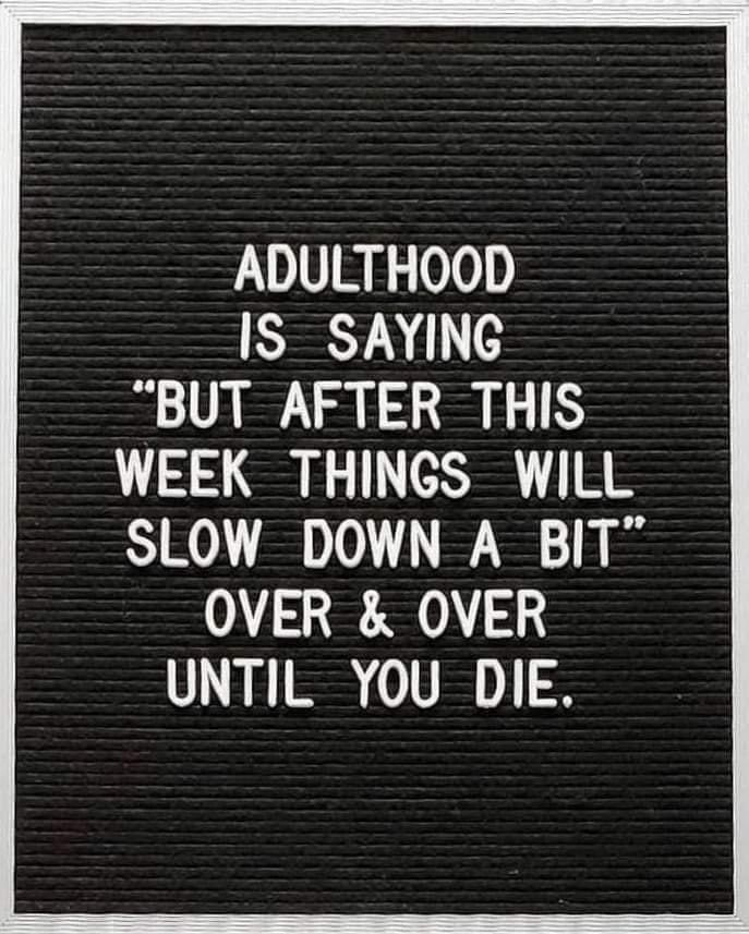 Adulthood is saying 'but after this week things will slow down a bit' over & over until you die